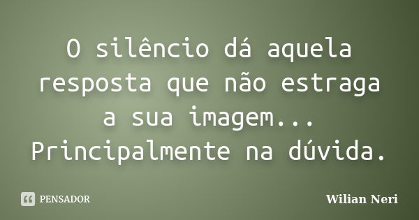 O silêncio dá aquela resposta que não estraga a sua imagem... Principalmente na dúvida.... Frase de Wilian Neri.