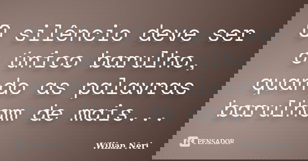 O silêncio deve ser o único barulho, quando as palavras barulham de mais...... Frase de Wilian Neri.