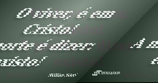 O viver, é em Cristo! A morte é dizer: existo!... Frase de Wilian Neri.