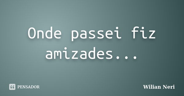 Onde passei fiz amizades...... Frase de Wilian Neri.