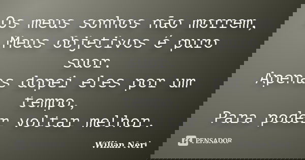 Os meus sonhos não morrem, Meus objetivos é puro suor. Apenas dopei eles por um tempo, Para poder voltar melhor.... Frase de Wilian Neri.