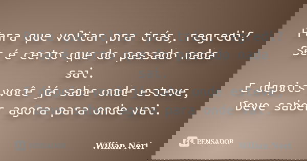 Para que voltar pra trás, regredi? Se é certo que do passado nada sai. E depois você já sabe onde esteve, Deve saber agora para onde vai.... Frase de Wilian Neri.