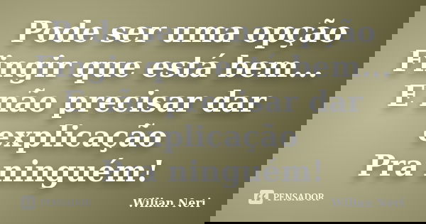 Pode ser uma opção Fingir que está bem... E não precisar dar explicação Pra ninguém!... Frase de Wilian Neri.