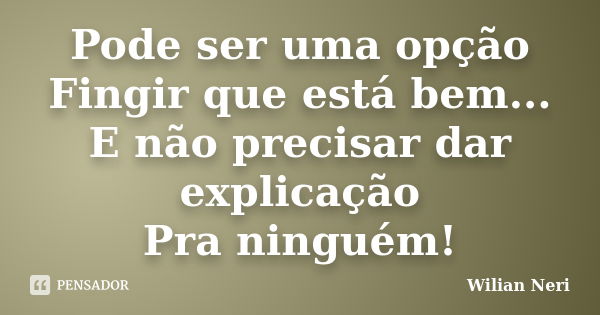 Pode ser uma opção Fingir que está bem... E não precisar dar explicação Pra ninguém!... Frase de Wilian Neri.