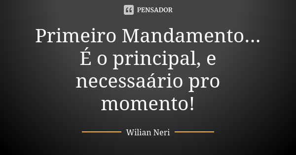 Primeiro Mandamento... É o principal, e necessaário pro momento!... Frase de Wilian Neri.