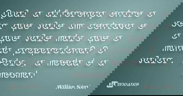 Qual a diferença entre o ser que vale um centavo e o que vale mais que o mundo proporciona? O valor. Pois, a moeda é a mesma!... Frase de Wilian Neri.