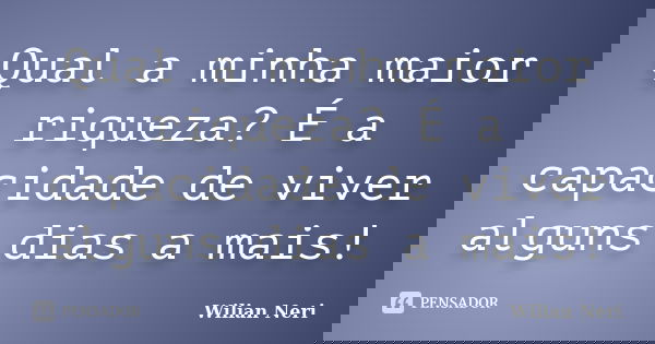 Qual a minha maior riqueza? É a capacidade de viver alguns dias a mais!... Frase de Wilian Neri.