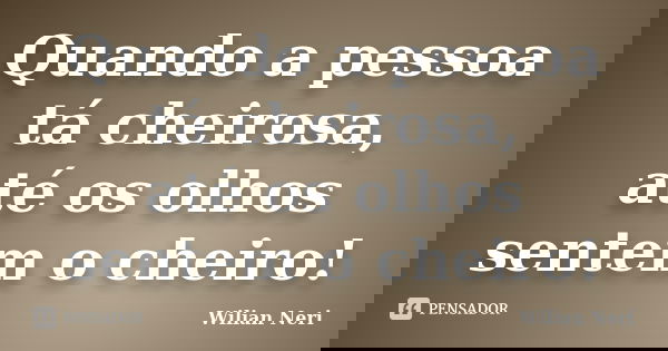 Quando a pessoa tá cheirosa, até os olhos sentem o cheiro!... Frase de Wilian Neri.