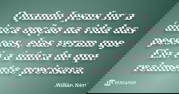 Quando Jesus for a única opção na vida das pessoas, elas veram que Ele é a única de que realmente precisava.... Frase de Wilian Neri.