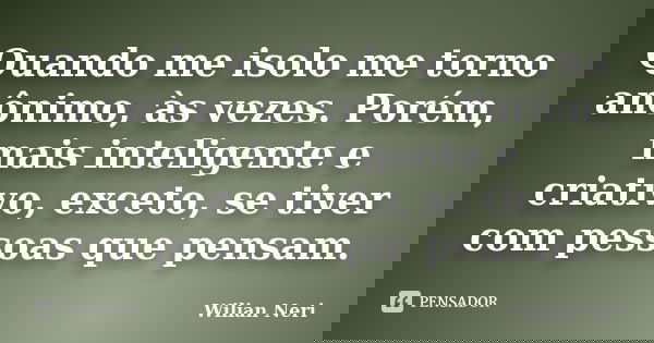 Quando me isolo me torno anônimo, às vezes. Porém, mais inteligente e criativo, exceto, se tiver com pessoas que pensam.... Frase de Wilian Neri.