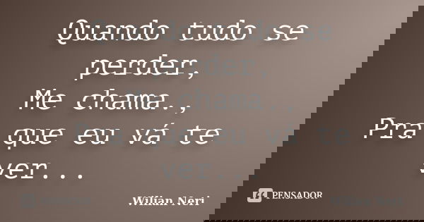 Quando tudo se perder, Me chama., Pra que eu vá te ver...... Frase de Wilian Neri.