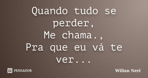 Quando tudo se perder, Me chama., Pra que eu vá te ver...... Frase de Wilian Neri.