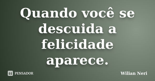 Quando você se descuida a felicidade aparece.... Frase de Wilian Neri.