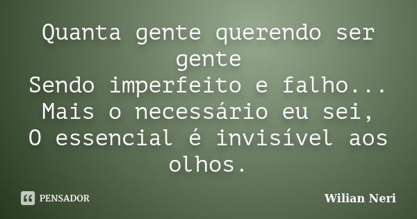 Quanta gente querendo ser gente Sendo imperfeito e falho... Mais o necessário eu sei, O essencial é invisível aos olhos.... Frase de Wilian Neri.