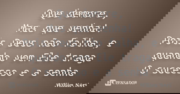 Que demore, Mas que venha! Pois Deus não falha, e quando vem Ele traga O sucesso e a senha... Frase de Wilian Neri.