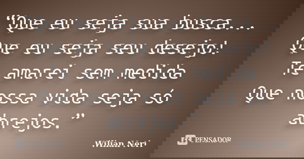 “Que eu seja sua busca... Que eu seja seu desejo! Te amarei sem medida Que nossa vida seja só abrejos.”... Frase de Wilian Neri.