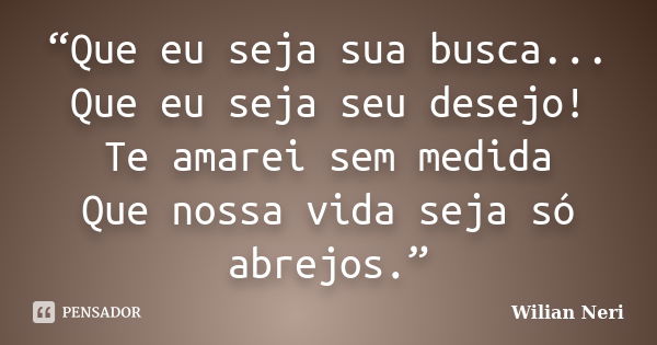 “Que eu seja sua busca... Que eu seja seu desejo! Te amarei sem medida Que nossa vida seja só abrejos.”... Frase de Wilian Neri.