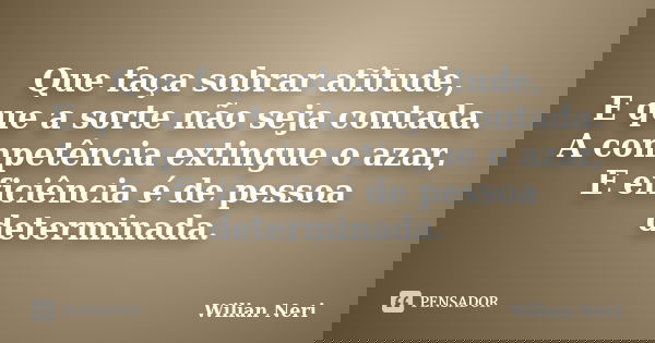 Que faça sobrar atitude, E que a sorte não seja contada. A competência extingue o azar, E eficiência é de pessoa determinada.... Frase de Wilian Neri.