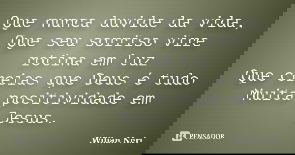 Que nunca duvide da vida, Que seu sorriso vire rotina em luz Que creias que Deus é tudo Muita positividade em Jesus.... Frase de Wilian Neri.