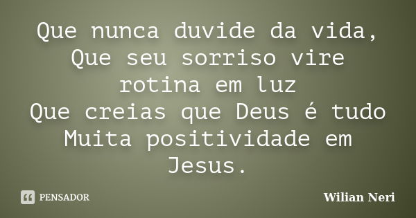 Que nunca duvide da vida, Que seu sorriso vire rotina em luz Que creias que Deus é tudo Muita positividade em Jesus.... Frase de Wilian Neri.