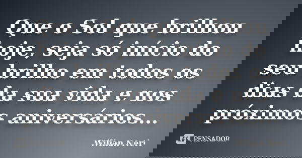 Que o Sol que brilhou hoje, seja só início do seu brilho em todos os dias da sua vida e nos próximos aniversários...... Frase de Wilian Neri.