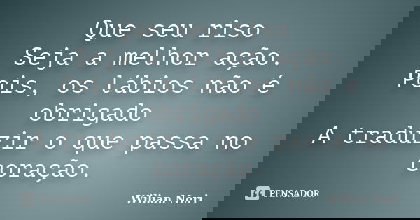 Que seu riso Seja a melhor ação. Pois, os lábios não é obrigado A traduzir o que passa no coração.... Frase de Wilian Neri.