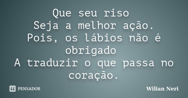 Que seu riso Seja a melhor ação. Pois, os lábios não é obrigado A traduzir o que passa no coração.... Frase de Wilian Neri.