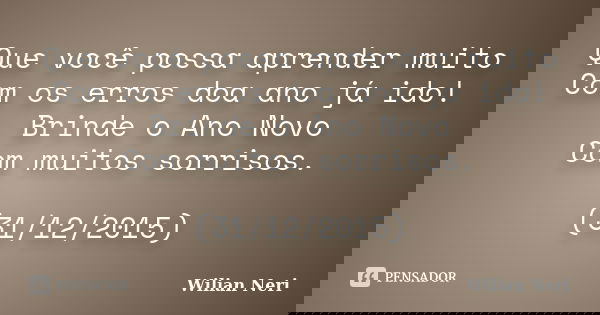 Que você possa aprender muito Com os erros doa ano já ido! Brinde o Ano Novo Com muitos sorrisos. (31/12/2015)... Frase de Wilian Neri.