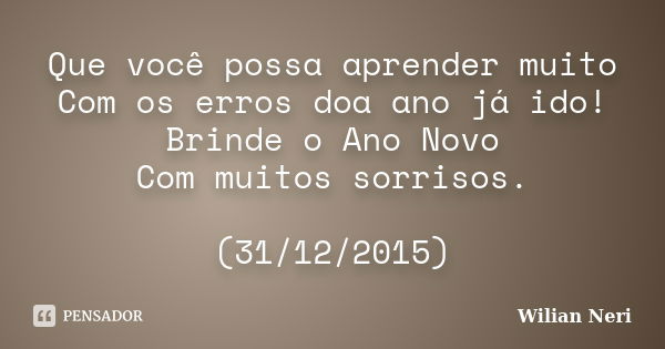 Que você possa aprender muito Com os erros doa ano já ido! Brinde o Ano Novo Com muitos sorrisos. (31/12/2015)... Frase de Wilian Neri.