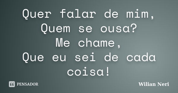 Quer falar de mim, Quem se ousa? Me chame, Que eu sei de cada coisa!... Frase de Wilian Neri.