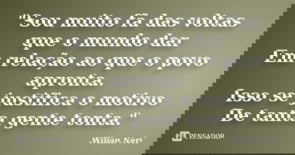 "Sou muito fã das voltas que o mundo dar Em relação ao que o povo apronta. Isso se justifica o motivo De tanta gente tonta."... Frase de Wilian Neri.