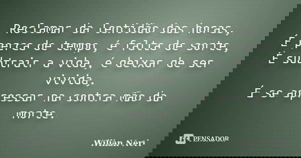 Reclamar da lentidão das horas, É perca de tempo, é falta de sorte, É subtrair a vida, é deixar de ser vivida, É se apressar na contra mão da morte.... Frase de Wilian Neri.
