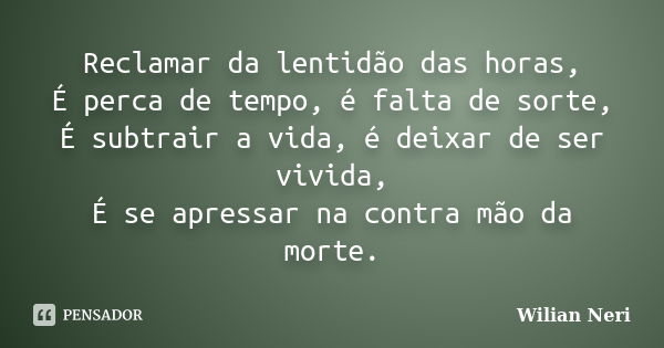 Reclamar da lentidão das horas, É perca de tempo, é falta de sorte, É subtrair a vida, é deixar de ser vivida, É se apressar na contra mão da morte.... Frase de Wilian Neri.