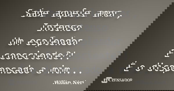 Sabe aquele amor, Intenso Um esplendor E consciente?! É o dispensado a mim...... Frase de Wilian Neri.