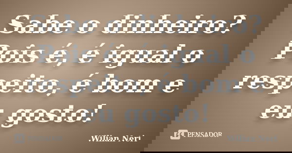 Sabe o dinheiro? Pois é, é igual o respeito, é bom e eu gosto!... Frase de Wilian Neri.