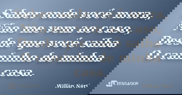 Saber onde você mora, Não me vem ao caso, Desde que você saiba O caminho de minha casa.... Frase de Wilian Neri.