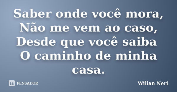 Saber onde você mora, Não me vem ao caso, Desde que você saiba O caminho de minha casa.... Frase de Wilian Neri.