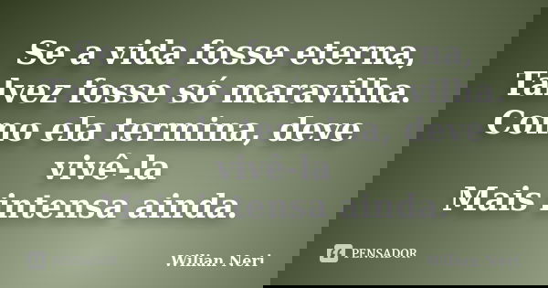 Se a vida fosse eterna, Talvez fosse só maravilha. Como ela termina, deve vivê-la Mais intensa ainda.... Frase de Wilian Neri.