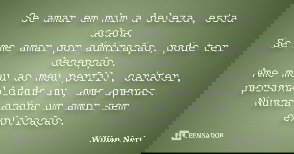 Se amar em mim a beleza, esta acaba. Se me amar por admiração, pode ter decepção. Ame meu ao meu perfil, caráter, personalidade ou, ame apenas. Nunca acaba um a... Frase de Wilian Neri.
