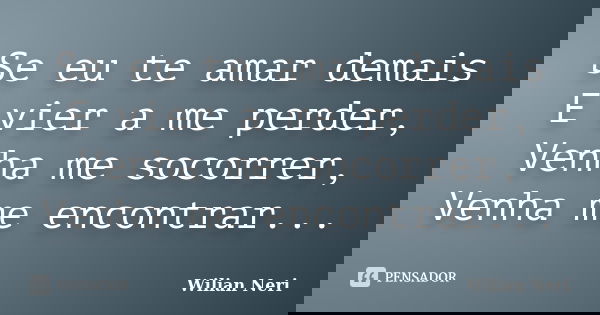 Se eu te amar demais E vier a me perder, Venha me socorrer, Venha me encontrar...... Frase de Wilian Neri.