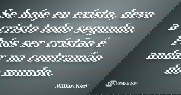 Se hoje eu existo, devo a cristo todo segundo. Pois ser cristão é andar na contramão do mundo.... Frase de Wilian Neri.