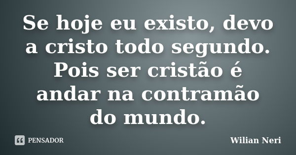 Se hoje eu existo, devo a cristo todo segundo. Pois ser cristão é andar na contramão do mundo.... Frase de Wilian Neri.