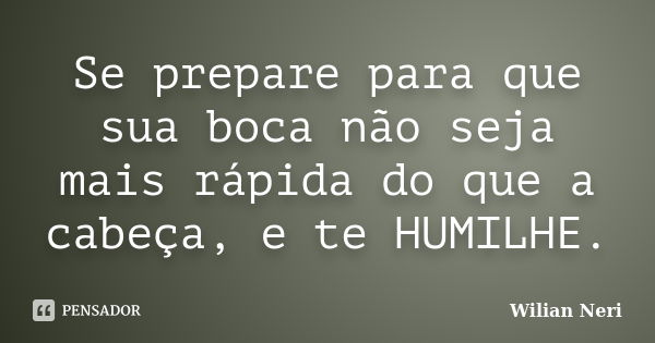 Se prepare para que sua boca não seja mais rápida do que a cabeça, e te HUMILHE.... Frase de Wilian Neri.