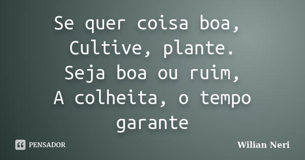 Se quer coisa boa, Cultive, plante. Seja boa ou ruim, A colheita, o tempo garante... Frase de Wilian Neri.