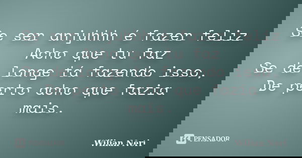 Se ser anjuhhh é fazer feliz Acho que tu faz Se de longe tá fazendo isso, De perto acho que fazia mais.... Frase de Wilian Neri.