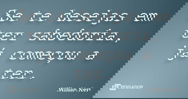 Se te desejas em ter sabedoria, já começou a ter.... Frase de Wilian Neri.