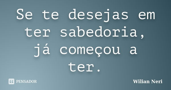 Se te desejas em ter sabedoria, já começou a ter.... Frase de Wilian Neri.