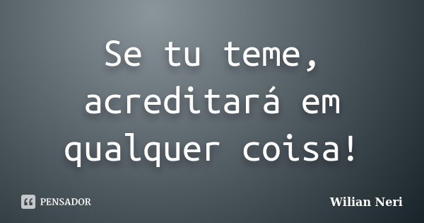 Se tu teme, acreditará em qualquer coisa!... Frase de Wilian Neri.