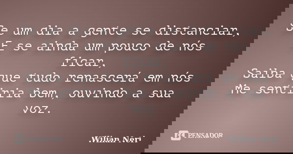 Se um dia a gente se distanciar, E se ainda um pouco de nós ficar, Saiba que tudo renascerá em nós Me sentiria bem, ouvindo a sua voz.... Frase de Wilian Neri.