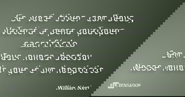 Se você tiver com Deus, Valerá a pena qualquer sacrifício Sem Deus nunca bastou Nesse mundo que é um hospício... Frase de Wilian Neri.